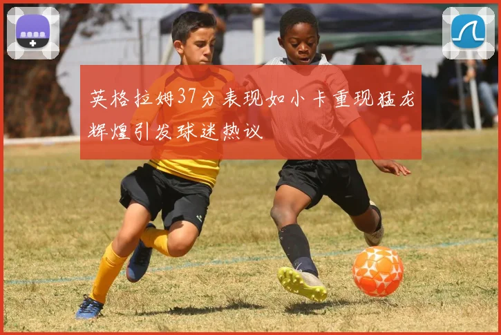 英格拉姆37分表现如小卡重现猛龙辉煌引发球迷热议