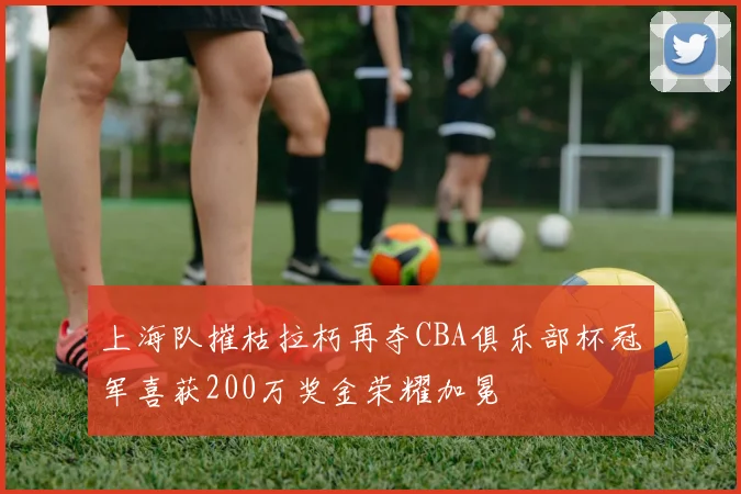 上海队摧枯拉朽再夺CBA俱乐部杯冠军喜获200万奖金荣耀加冕