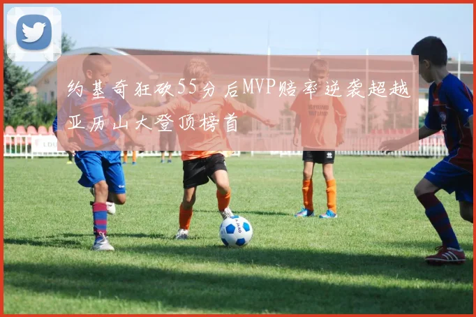 约基奇狂砍55分后MVP赔率逆袭超越亚历山大登顶榜首
