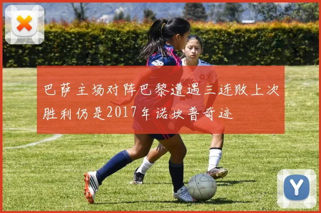 巴萨主场对阵巴黎遭遇三连败上次胜利仍是2017年诺坎普奇迹