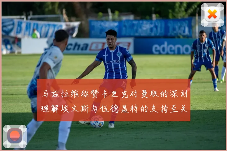 马兹拉维称赞卡里克对曼联的深刻理解埃文斯与伍德盖特的支持至关重要