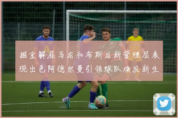 掘金解雇马龙和布斯后新管理层表现出色阿德尔曼引领球队焕发新生