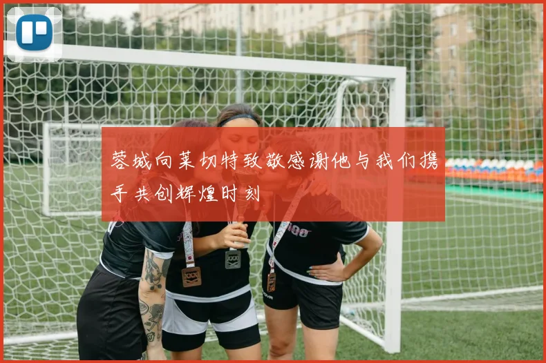 蓉城向莱切特致敬感谢他与我们携手共创辉煌时刻