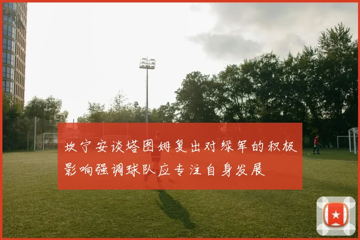 坎宁安谈塔图姆复出对绿军的积极影响强调球队应专注自身发展