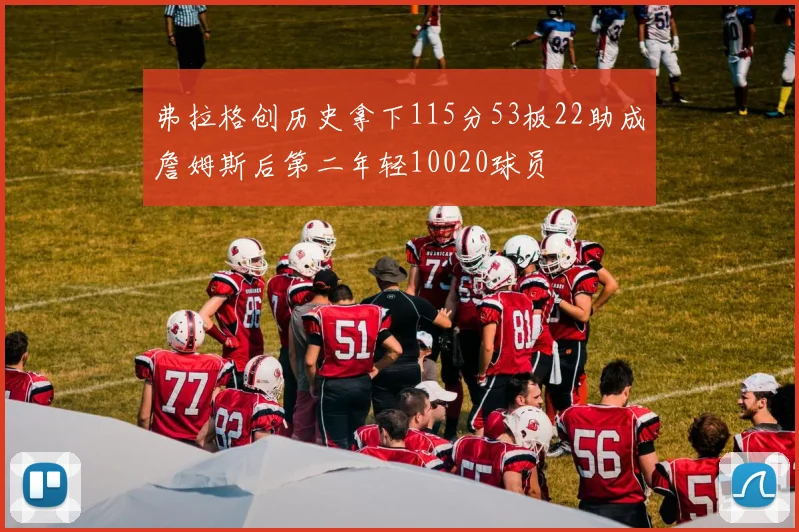 弗拉格创历史拿下115分53板22助成詹姆斯后第二年轻10020球员
