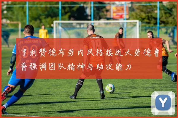 亨利赞德布劳内风格接近大劳德鲁普强调团队精神与助攻能力