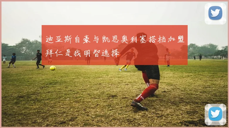 迪亚斯自豪与凯恩奥利塞搭档加盟拜仁是我明智选择