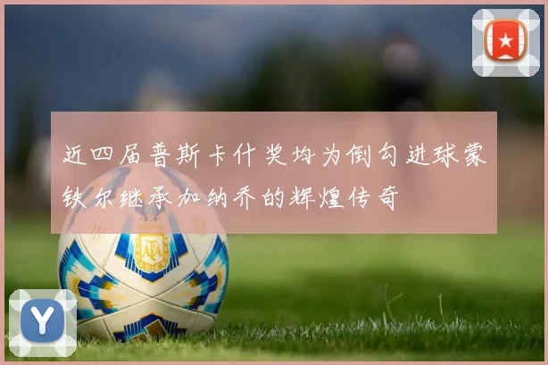 近四届普斯卡什奖均为倒勾进球蒙铁尔继承加纳乔的辉煌传奇