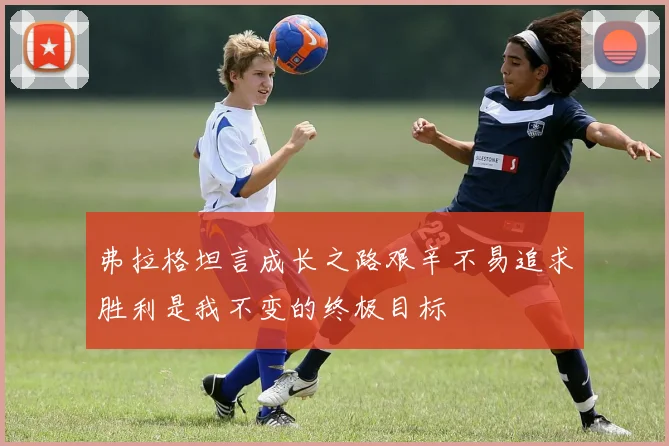 弗拉格坦言成长之路艰辛不易追求胜利是我不变的终极目标