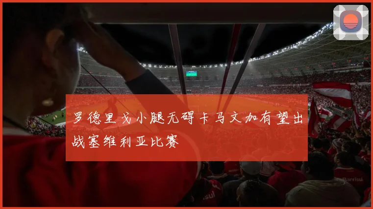 罗德里戈小腿无碍卡马文加有望出战塞维利亚比赛