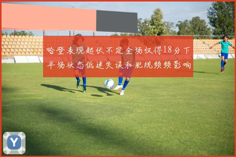 哈登表现起伏不定全场仅得18分下半场状态低迷失误和犯规频频影响球队表现