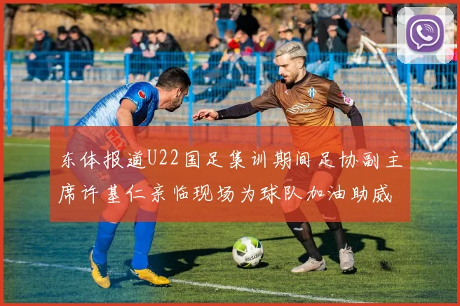 东体报道U22国足集训期间足协副主席许基仁亲临现场为球队加油助威