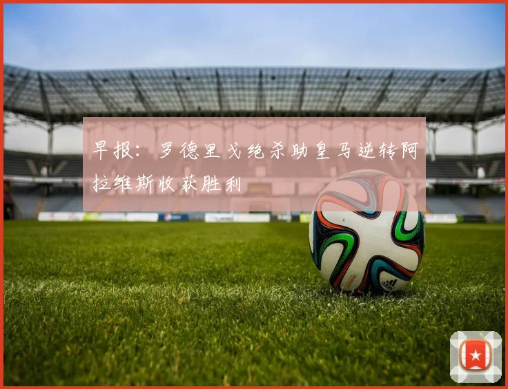 早报：罗德里戈绝杀助皇马逆转阿拉维斯收获胜利