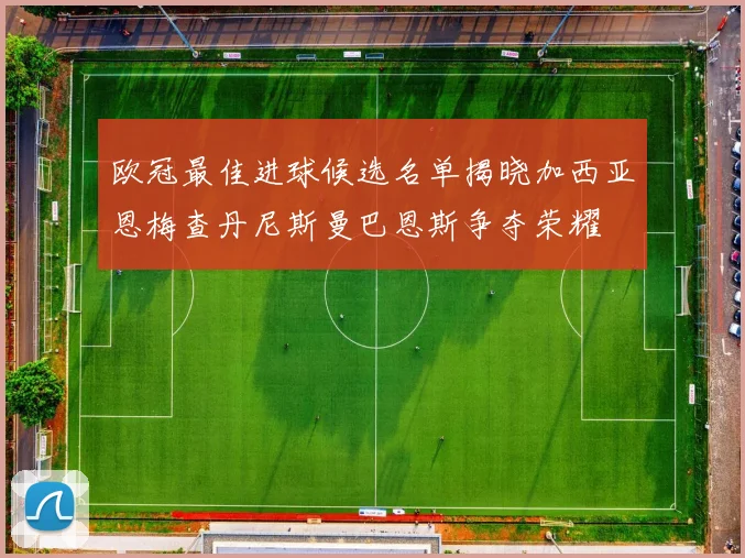 欧冠最佳进球候选名单揭晓加西亚恩梅查丹尼斯曼巴恩斯争夺荣耀