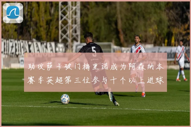 助攻萨卡破门梅里诺成为阿森纳本赛季英超第三位参与十个以上进球的球员