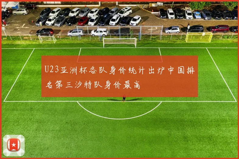 U23亚洲杯各队身价统计出炉中国排名第三沙特队身价最高