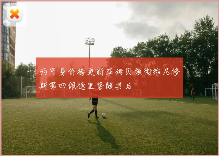 西甲身价榜更新亚姆贝领衔维尼修斯第四佩德里紧随其后