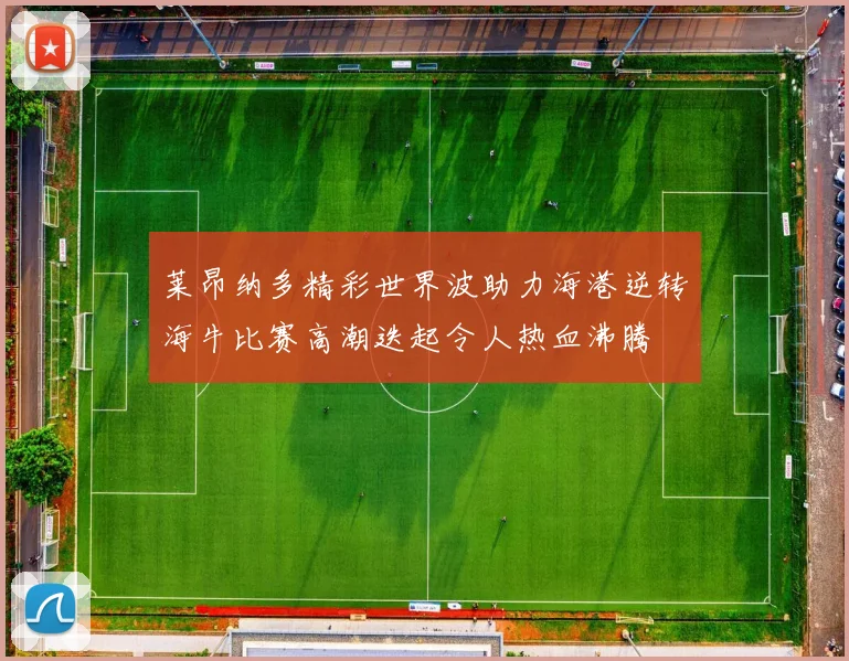 莱昂纳多精彩世界波助力海港逆转海牛比赛高潮迭起令人热血沸腾