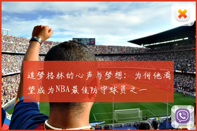 追梦格林的心声与梦想：为何他渴望成为NBA最佳防守球员之一