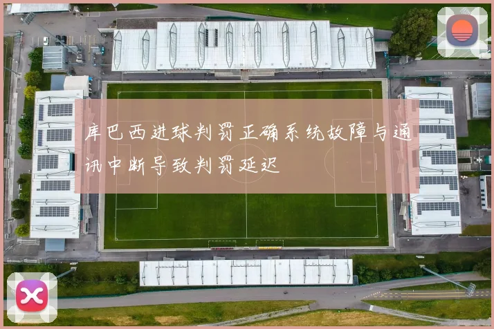 库巴西进球判罚正确系统故障与通讯中断导致判罚延迟