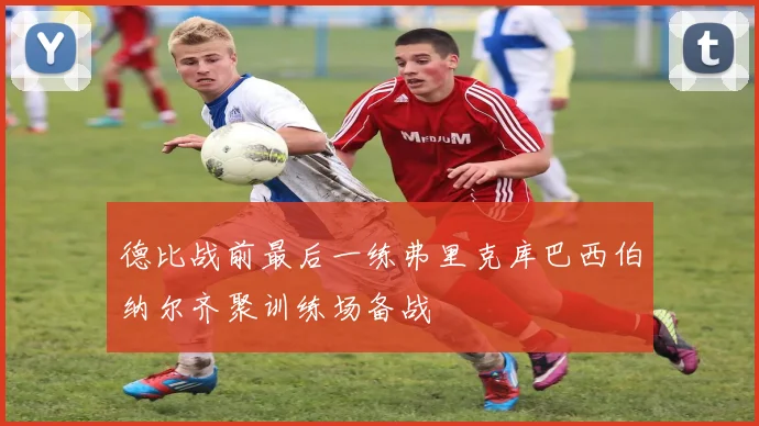 德比战前最后一练弗里克库巴西伯纳尔齐聚训练场备战