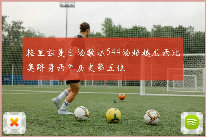 格里兹曼出场数达544场超越尤西比奥跻身西甲历史第五位