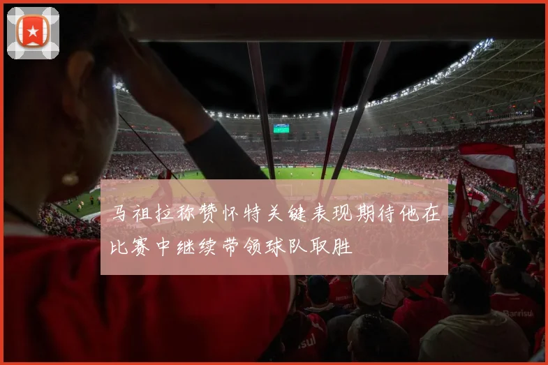 马祖拉称赞怀特关键表现期待他在比赛中继续带领球队取胜