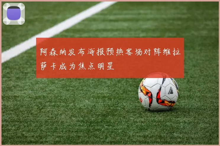 阿森纳发布海报预热客场对阵维拉萨卡成为焦点明星