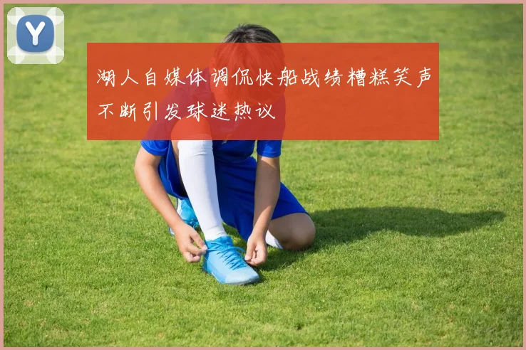 湖人自媒体调侃快船战绩糟糕笑声不断引发球迷热议