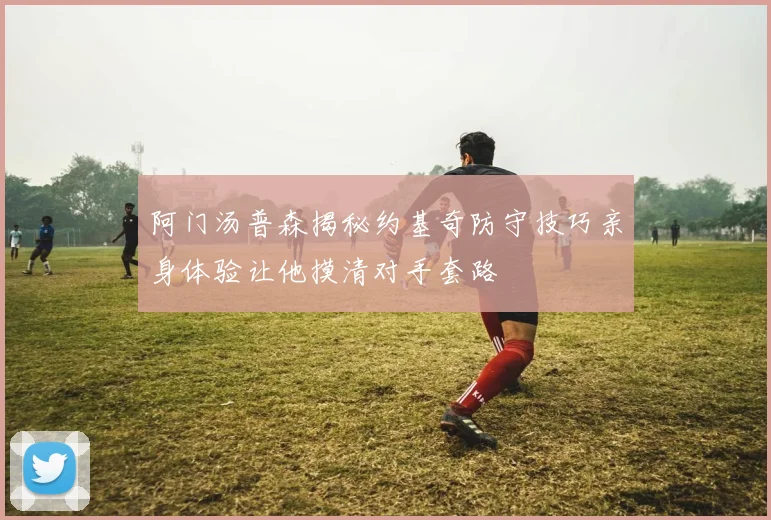 阿门汤普森揭秘约基奇防守技巧亲身体验让他摸清对手套路