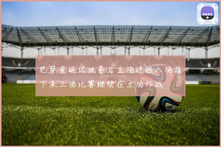 巴萨重返诺坎普后主场连胜八场接下来三场比赛继续在主场作战