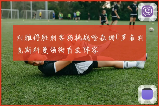 利雅得胜利客场挑战哈森姆C罗菲利克斯科曼领衔首发阵容
