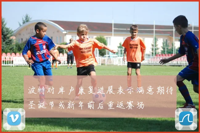 波特对库卢康复进展表示满意期待圣诞节或新年前后重返赛场