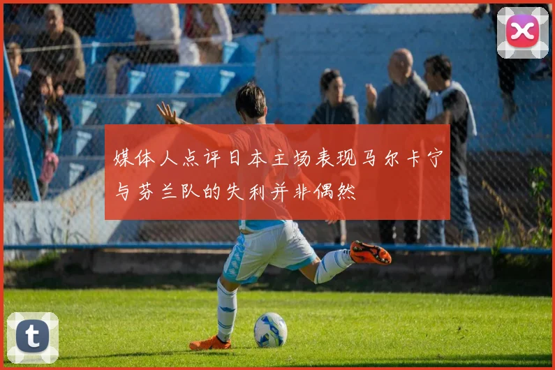 媒体人点评日本主场表现马尔卡宁与芬兰队的失利并非偶然