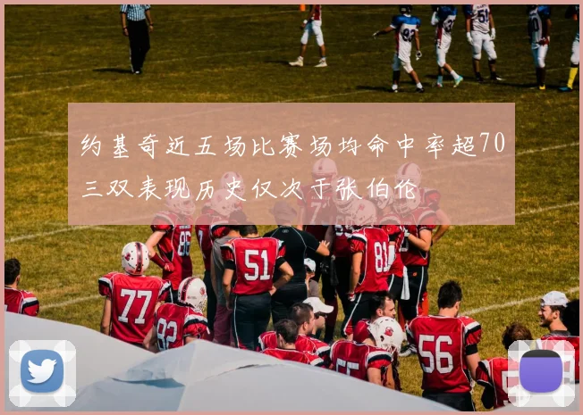 约基奇近五场比赛场均命中率超70三双表现历史仅次于张伯伦