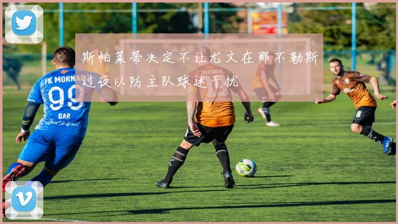 斯帕莱蒂决定不让尤文在那不勒斯过夜以防主队球迷干扰