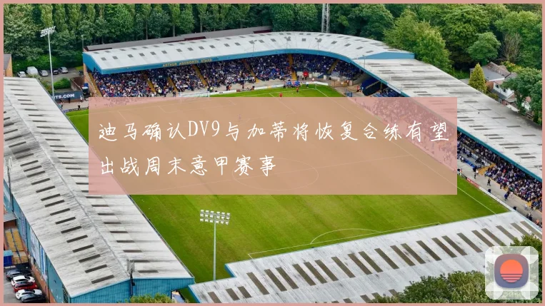 迪马确认DV9与加蒂将恢复合练有望出战周末意甲赛事
